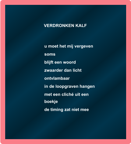 VERDRONKEN KALF   u moet het mij vergeven soms blijft een woord zwaarder dan licht ontvlambaar in de loopgraven hangen met een cliché uit een boekje de timing zat niet mee