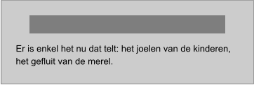 Er is enkel het nu dat telt: het joelen van de kinderen, het gefluit van de merel.